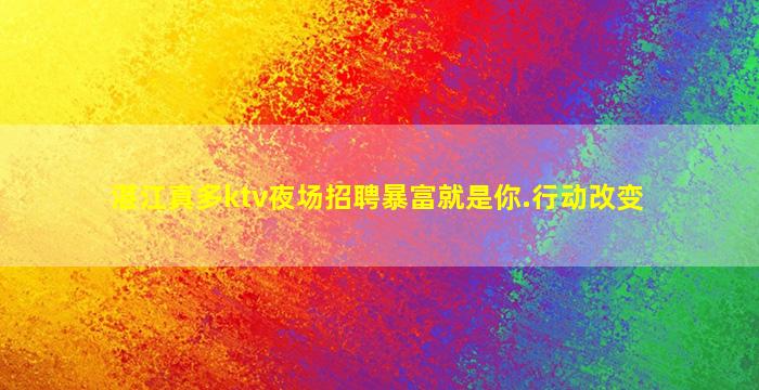 湛江真多ktv夜场招聘暴富就是你.行动改变